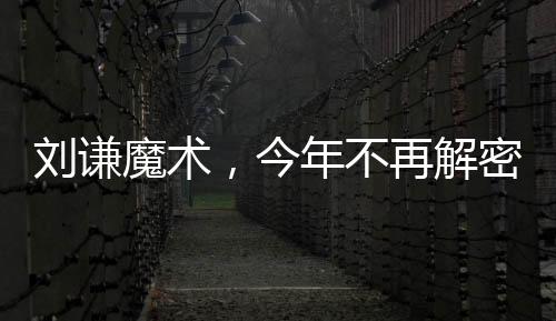 劉謙魔術(shù)，今年不再解密