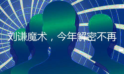 劉謙魔術，今年解密不再神秘，眾粉絲一睹神奇