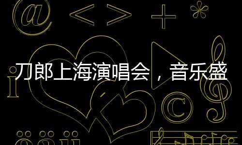 刀郎上海演唱會(huì)，音樂(lè)盛宴即將拉開(kāi)帷幕