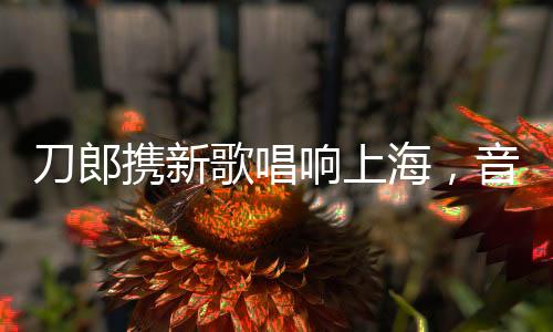 刀郎攜新歌唱響上海，音樂(lè)之旅引爆城市激情