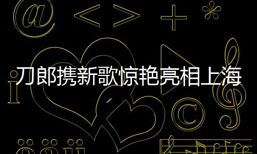 刀郎攜新歌驚艷亮相上海舞臺(tái)，掀起音樂(lè)熱潮
