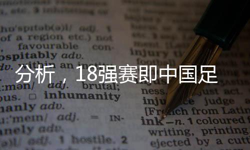 分析，18強(qiáng)賽即中國足球的世界杯之路——競技舞臺(tái)上的競技力量