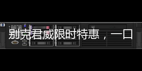 別克君威限時(shí)特惠，一口價(jià)10.69萬(wàn)起，引領(lǐng)豪華車(chē)市場(chǎng)新風(fēng)向