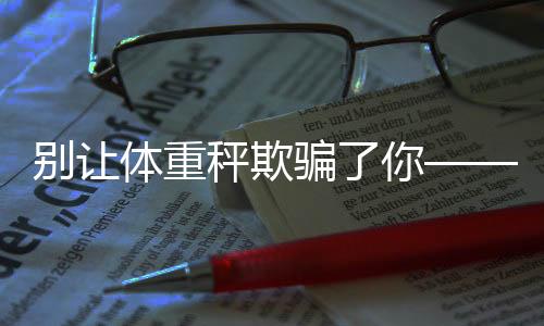 別讓體重秤欺騙了你——揭秘真實健康的秘密