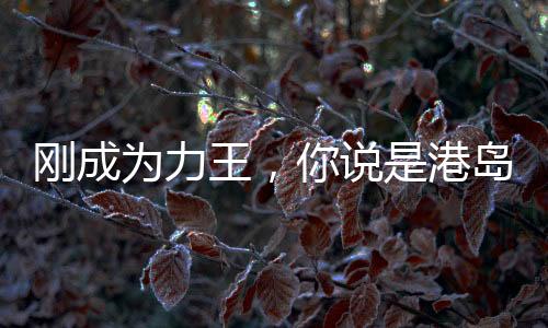 剛成為力王，你說(shuō)是港島世界？