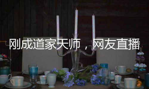 剛成道家天師，網(wǎng)友直播找我單挑