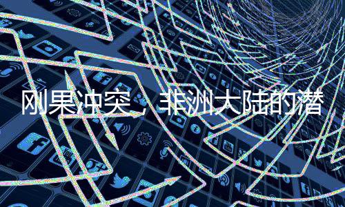 剛果沖突，非洲大陸的潛在世界大戰(zhàn)隱患