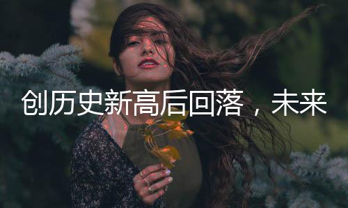 創(chuàng)歷史新高后回落，未來金價還會大漲嗎？