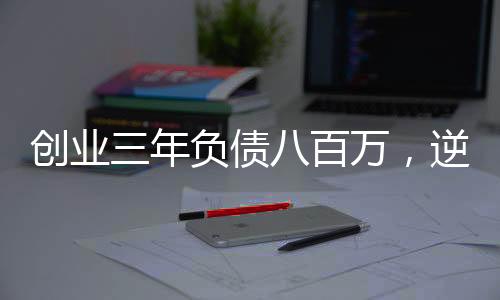 創(chuàng)業(yè)三年負(fù)債八百萬(wàn)，逆境中的堅(jiān)韌與重生