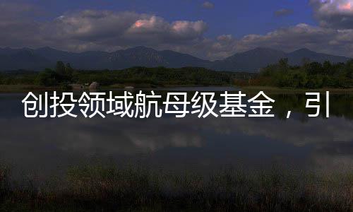 創(chuàng)投領域航母級基金，引領創(chuàng)新產(chǎn)業(yè)，塑造未來經(jīng)濟格局