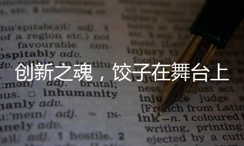 創(chuàng)新之魂，餃子在舞臺(tái)上的神秘魅力，展現(xiàn)觀眾未曾見識的視聽盛宴
