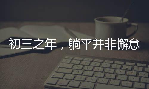 初三之年，躺平并非懈怠，而是積蓄力量的黃金時(shí)光
