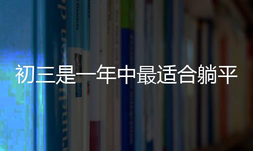 初三是一年中最適合躺平的日子，學(xué)生躺平現(xiàn)象深度解析