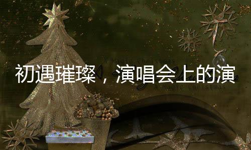 初遇璀璨，演唱會上的演員尋覓之旅