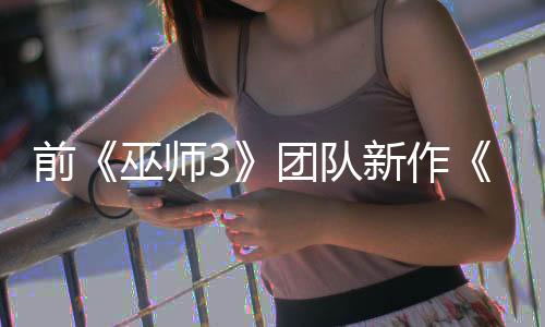 前《巫師3》團(tuán)隊(duì)新作《黎明行者之血》正式公開(kāi)
