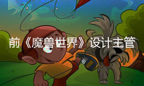 前《魔獸世界》設(shè)計主管表示3A不會消亡 但開發(fā)者可能更偏愛2A游戲的開發(fā)