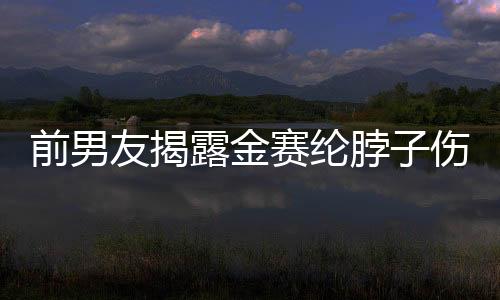 前男友揭露金賽綸脖子傷痕照，揭開背后不為人知的秘密