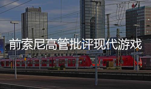 前索尼高管批評現(xiàn)代游戲太冗長 不再有吸引力！