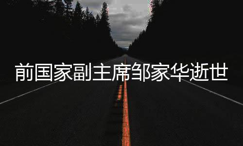 前國(guó)家副主席鄒家華逝世，享年九旬高齡