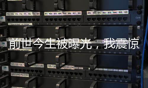 前世今生被曝光，我震驚全世界！