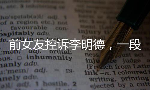 前女友控訴李明德，一段復(fù)雜糾葛的情感紛爭