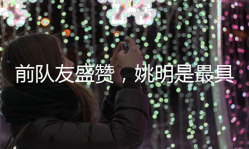 前隊友盛贊，姚明是最具影響力的國際球員