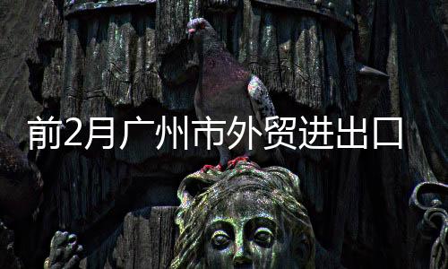 前2月廣州市外貿(mào)進(jìn)出口實(shí)現(xiàn)“開門紅”