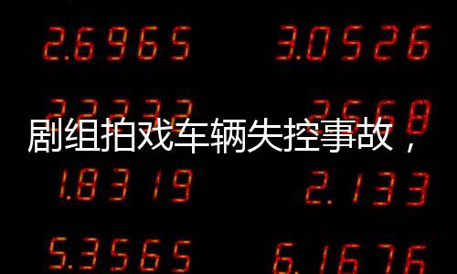 劇組拍戲車輛失控事故，12名群演受傷