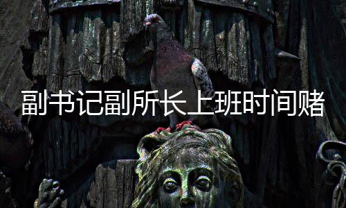副書記副所長上班時間賭博被當(dāng)場查獲事件披露，透視違規(guī)違紀(jì)背后