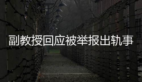 副教授回應(yīng)被舉報(bào)出軌事件，聲稱這是造謠