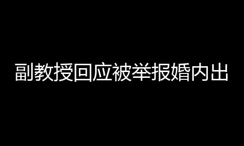 副教授回應被舉報婚內(nèi)出軌事件深度剖析