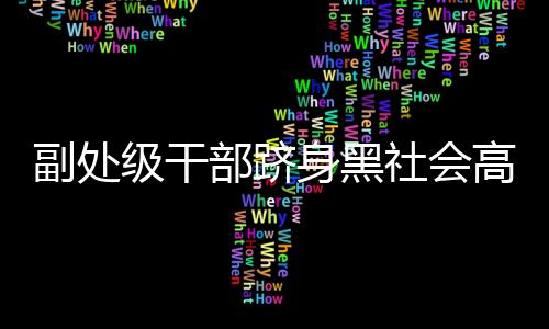 副處級干部躋身黑社會高層，深度探究事件背后