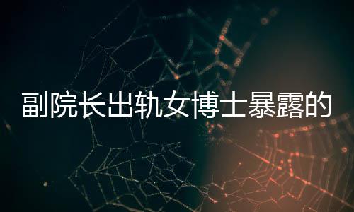 副院長出軌女博士暴露的倫理與權(quán)力問題探討