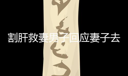割肝救妻男子回應(yīng)妻子去世，不后悔——無悔的愛與堅(jiān)守