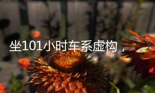 坐101小時(shí)車系虛構(gòu)，深入解析背后的真相
