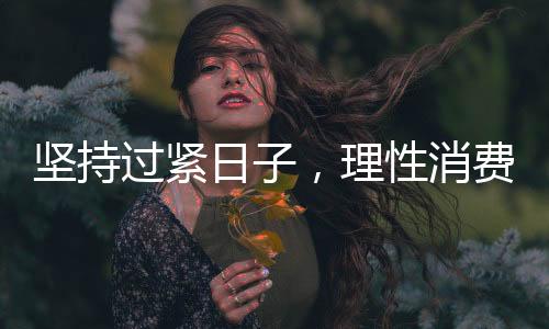 堅(jiān)持過緊日子，理性消費(fèi)、勤儉節(jié)約的新時(shí)代風(fēng)尚