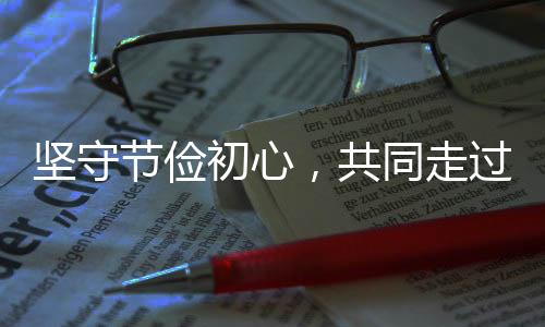 堅(jiān)守節(jié)儉初心，共同走過風(fēng)雨歲月——堅(jiān)持過緊日子的時(shí)代解讀