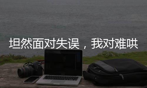 坦然面對(duì)失誤，我對(duì)難哄的回應(yīng)與自省