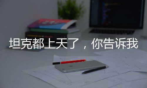 坦克都上天了，你告訴我這是車？