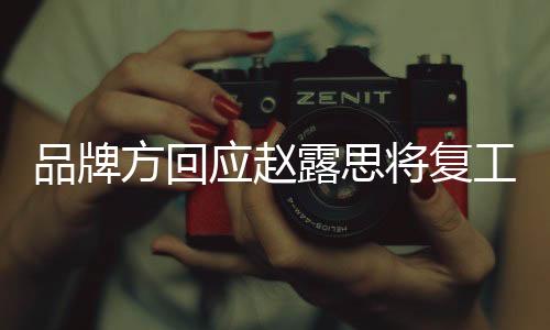 品牌方回應(yīng)趙露思將復(fù)工，一線明星的回歸與期待