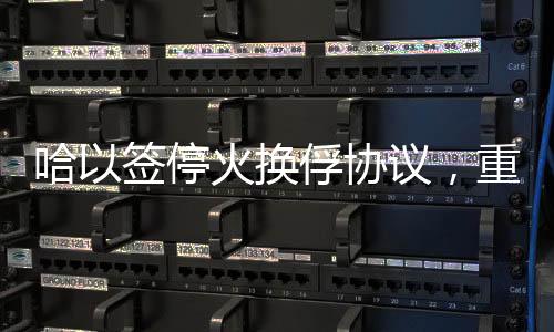 哈以簽?；饟Q俘協(xié)議，重啟和平進(jìn)程的重要里程碑