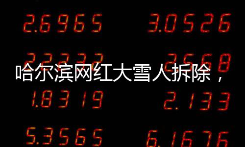 哈爾濱網(wǎng)紅大雪人拆除，城市景觀更新與文化記憶的保留
