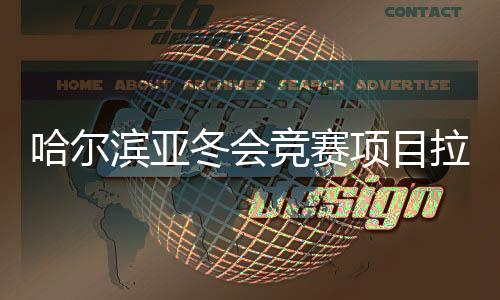 哈爾濱亞冬會競賽項目拉開序幕，精彩賽事點燃冬日激情