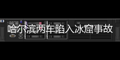 哈爾濱兩車陷入冰窟事故致一人死亡，事件回顧與解析
