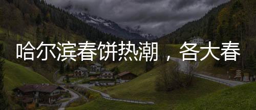 哈爾濱春餅熱潮，各大春餅店爆滿，排隊(duì)成常態(tài)