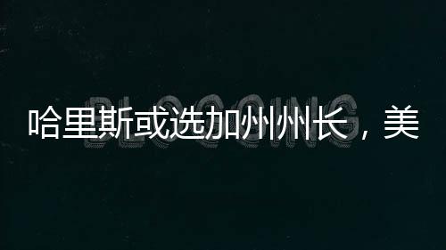 哈里斯或選加州州長(zhǎng)，美國(guó)政治風(fēng)向的新啟示