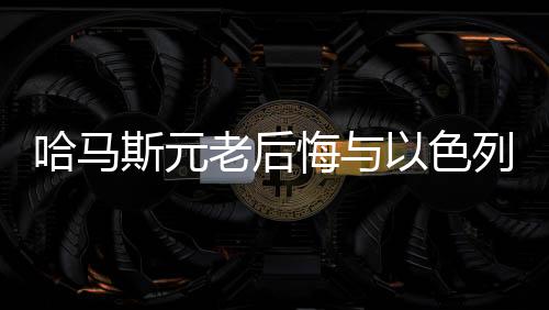 哈馬斯元老后悔與以色列開戰(zhàn)，戰(zhàn)爭背后的反思與啟示