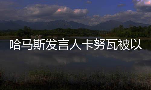 哈馬斯發(fā)言人卡努瓦被以軍打死，沖突與悲痛的交織