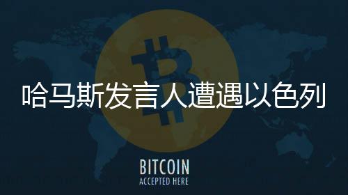 哈馬斯發(fā)言人遭遇以色列轟炸身亡事件