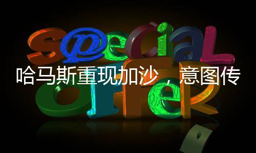 哈馬斯重現(xiàn)加沙，意圖傳達(dá)的核心信息解讀